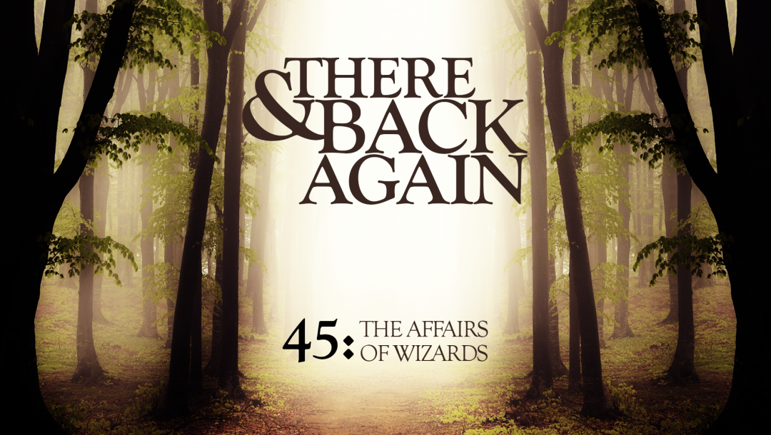 There And Back Again 45: The Affairs Of Wizards